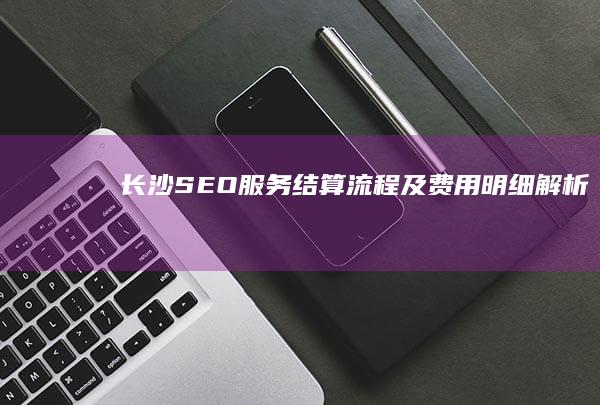 长沙SEO服务结算流程及费用明细解析